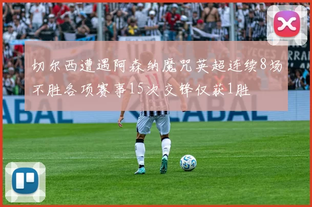 切尔西遭遇阿森纳魔咒英超连续8场不胜各项赛事15次交锋仅获1胜