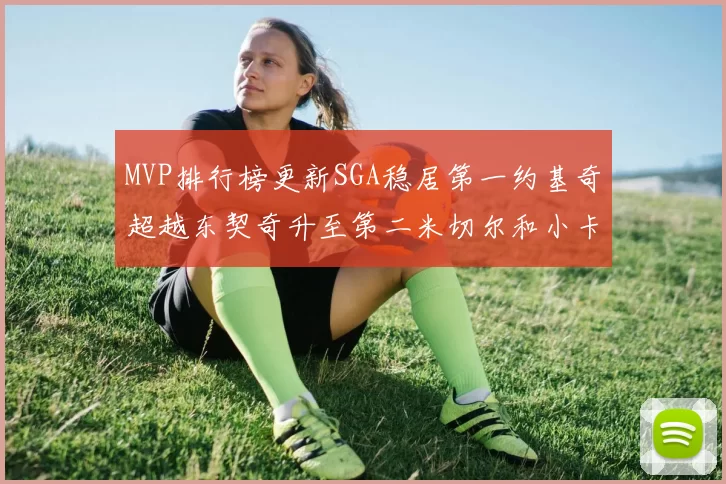 MVP排行榜更新SGA稳居第一约基奇超越东契奇升至第二米切尔和小卡表现引关注