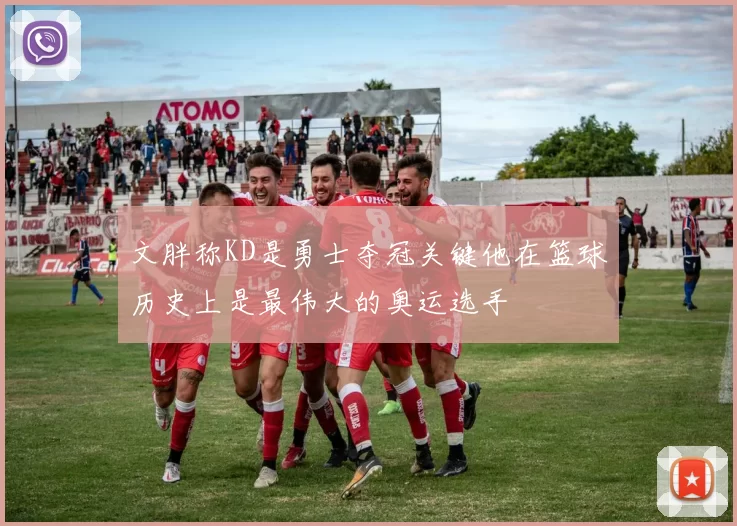 文胖称KD是勇士夺冠关键他在篮球历史上是最伟大的奥运选手