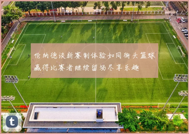 伦纳德谈新赛制体验如同街头篮球赢得比赛者继续留场尽享乐趣