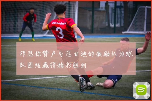 邓恩称赞卢与范甘迪的激励认为球队团结赢得精彩胜利