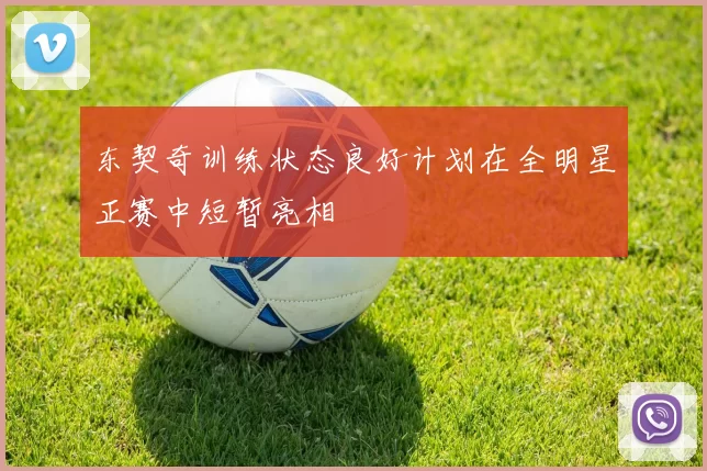 东契奇训练状态良好计划在全明星正赛中短暂亮相