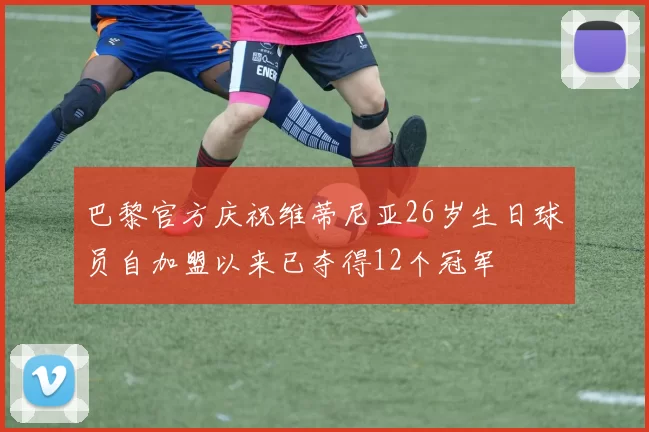 巴黎官方庆祝维蒂尼亚26岁生日球员自加盟以来已夺得12个冠军