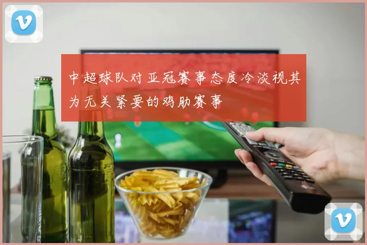 中超球队对亚冠赛事态度冷淡视其为无关紧要的鸡肋赛事