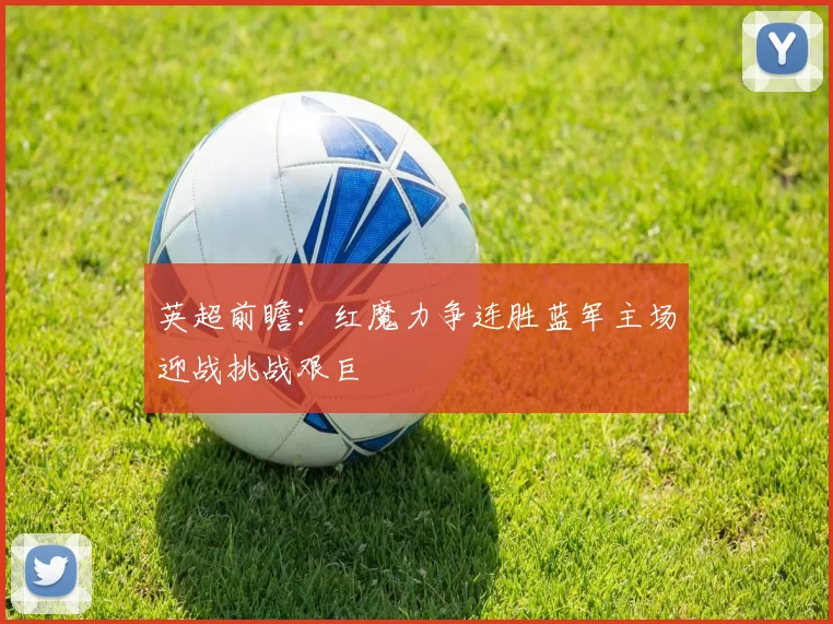 英超前瞻：红魔力争连胜蓝军主场迎战挑战艰巨