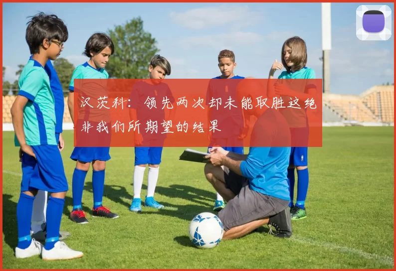 汉茨科：领先两次却未能取胜这绝非我们所期望的结果
