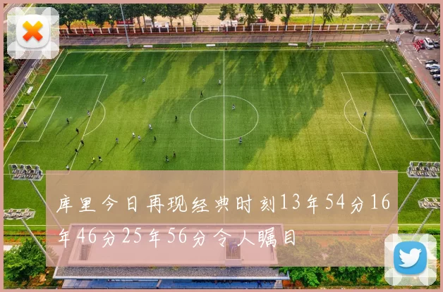 库里今日再现经典时刻13年54分16年46分25年56分令人瞩目