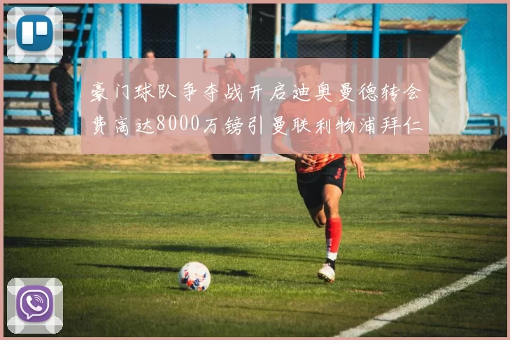 豪门球队争夺战开启迪奥曼德转会费高达8000万镑引曼联利物浦拜仁关注