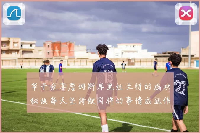 华子分享詹姆斯库里杜兰特的成功秘诀每天坚持做同样的事情成就伟大人生