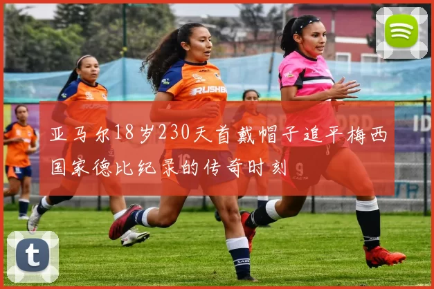 亚马尔18岁230天首戴帽子追平梅西国家德比纪录的传奇时刻