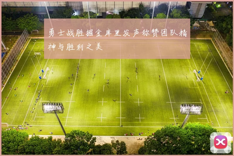 勇士战胜掘金库里发声称赞团队精神与胜利之美
