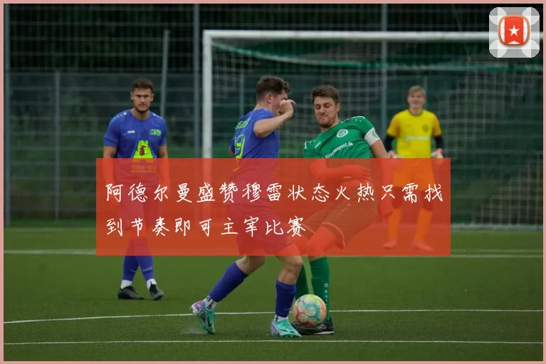 阿德尔曼盛赞穆雷状态火热只需找到节奏即可主宰比赛