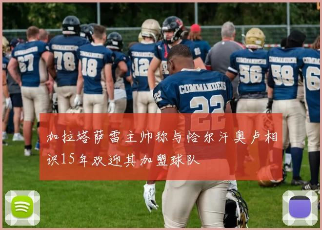 加拉塔萨雷主帅称与恰尔汗奥卢相识15年欢迎其加盟球队