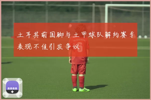 土耳其前国脚与土甲球队解约赛季表现不佳引发争议