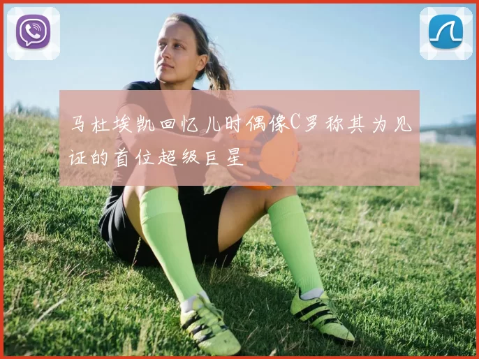 马杜埃凯回忆儿时偶像C罗称其为见证的首位超级巨星