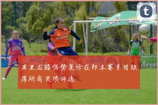 库里右膝伤势复诊在即本赛季将缺席所有奖项评选