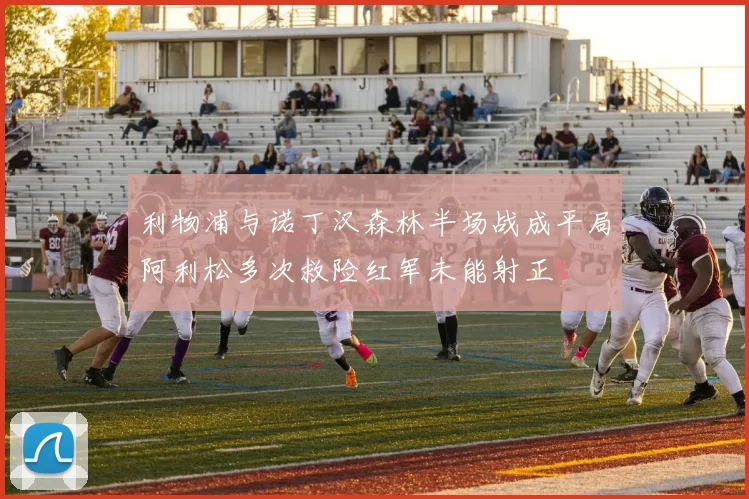 利物浦与诺丁汉森林半场战成平局阿利松多次救险红军未能射正