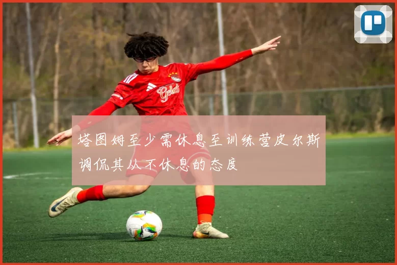 塔图姆至少需休息至训练营皮尔斯调侃其从不休息的态度