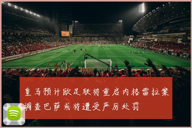 皇马预计欧足联将重启内格雷拉案调查巴萨或将遭受严厉处罚