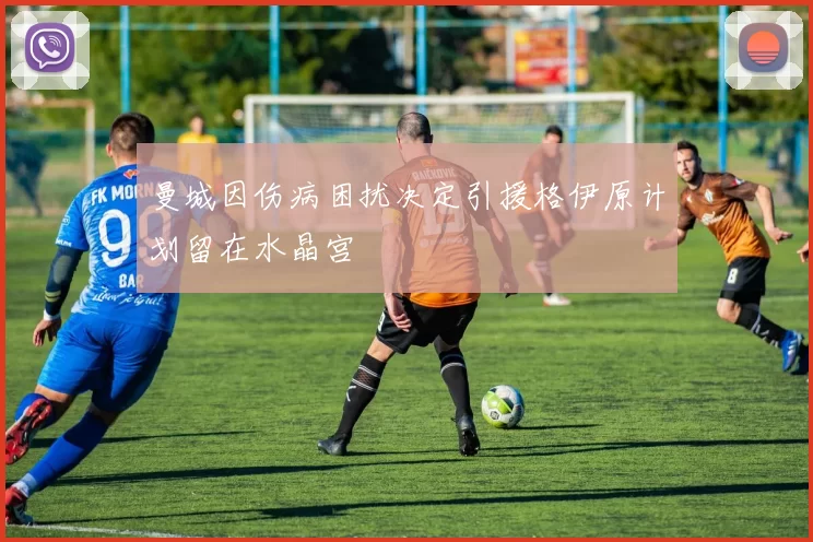 曼城因伤病困扰决定引援格伊原计划留在水晶宫