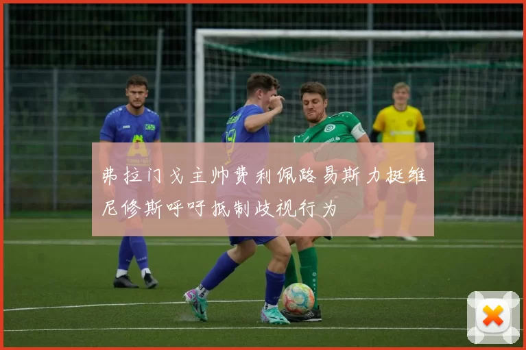 弗拉门戈主帅费利佩路易斯力挺维尼修斯呼吁抵制歧视行为