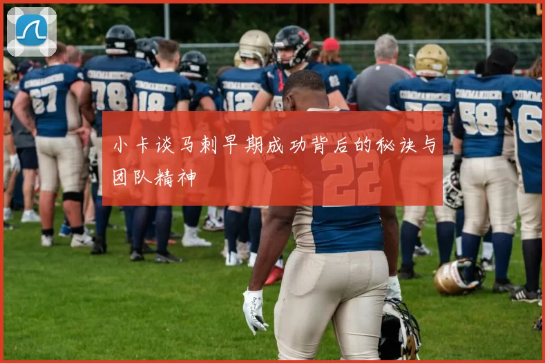 小卡谈马刺早期成功背后的秘诀与团队精神