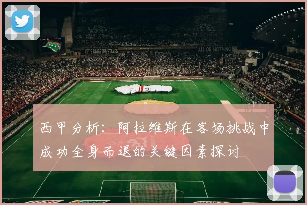 西甲分析：阿拉维斯在客场挑战中成功全身而退的关键因素探讨