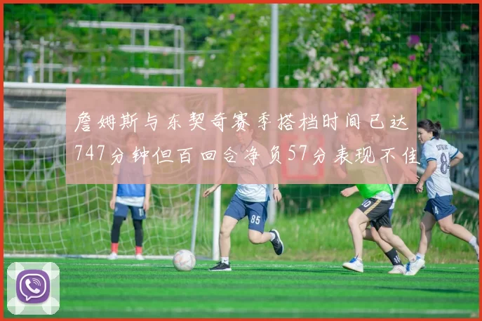 詹姆斯与东契奇赛季搭档时间已达747分钟但百回合净负57分表现不佳